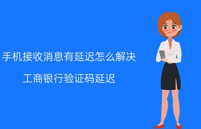 手机接收消息有延迟怎么解决 工商银行验证码延迟？